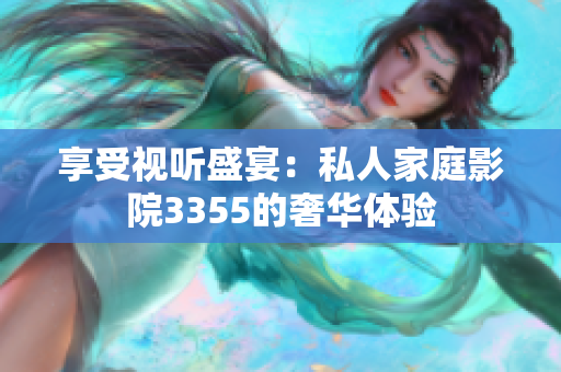 享受視聽盛宴：私人家庭影院3355的奢華體驗(yàn)