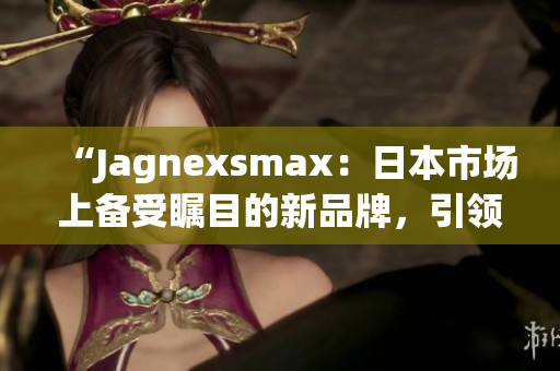 “Jagnexsmax：日本市場上備受矚目的新品牌，引領(lǐng)智能科技潮流”