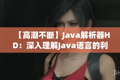 【高潮不斷】Java解析器HD：深入理解Java語(yǔ)言的利器
