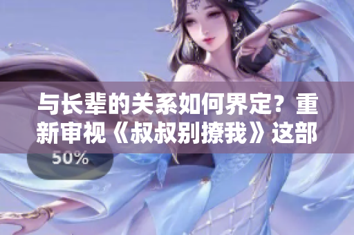 與長(zhǎng)輩的關(guān)系如何界定？重新審視《叔叔別撩我》這部作品