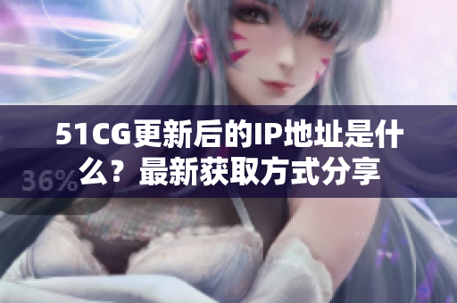51CG更新后的IP地址是什么？最新獲取方式分享