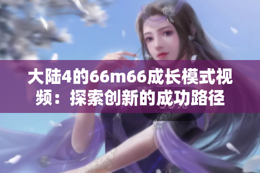大陸4的66m66成長(zhǎng)模式視頻：探索創(chuàng)新的成功路徑