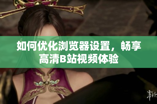 如何優(yōu)化瀏覽器設(shè)置，暢享高清B站視頻體驗(yàn)