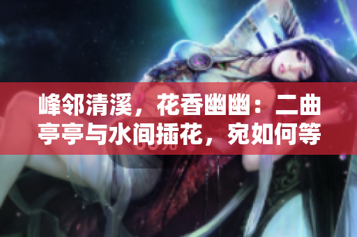 峰鄰清溪，花香幽幽：二曲亭亭與水間插花，宛如何等美人？