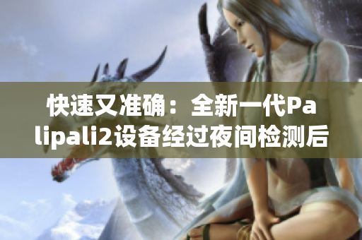 快速又準(zhǔn)確：全新一代Palipali2設(shè)備經(jīng)過夜間檢測后的綜合報(bào)告