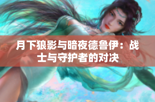 月下狼影與暗夜德魯伊：戰(zhàn)士與守護(hù)者的對決