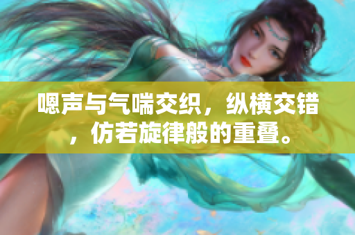 嗯聲與氣喘交織，縱橫交錯，仿若旋律般的重疊。