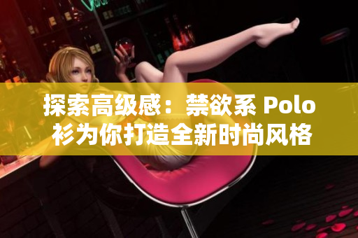 探索高級感：禁欲系 Polo 衫為你打造全新時尚風(fēng)格