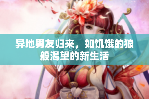異地男友歸來(lái)，如饑餓的狼般渴望的新生活