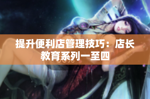 提升便利店管理技巧：店長(zhǎng)教育系列一至四