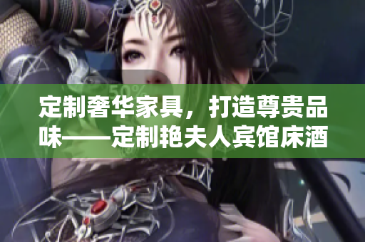 定制奢華家具，打造尊貴品味——定制艷夫人賓館床酒店床