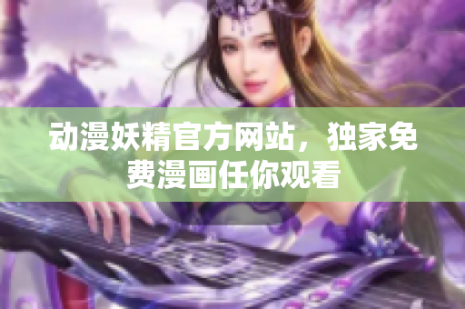 動漫妖精官方網(wǎng)站，獨家免費漫畫任你觀看