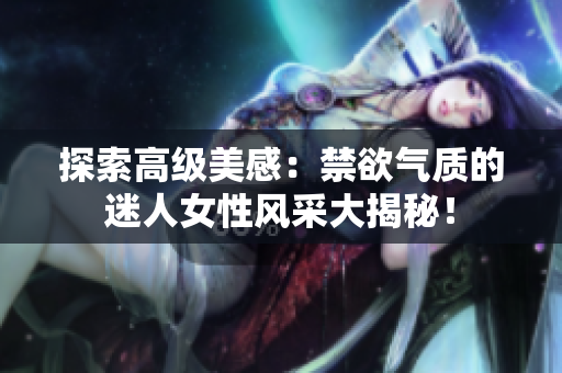 探索高級美感：禁欲氣質的迷人女性風采大揭秘！