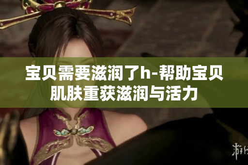 寶貝需要滋潤(rùn)了h-幫助寶貝肌膚重獲滋潤(rùn)與活力
