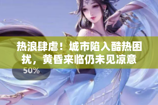 熱浪肆虐！城市陷入酷熱困擾，黃昏來臨仍未見涼意