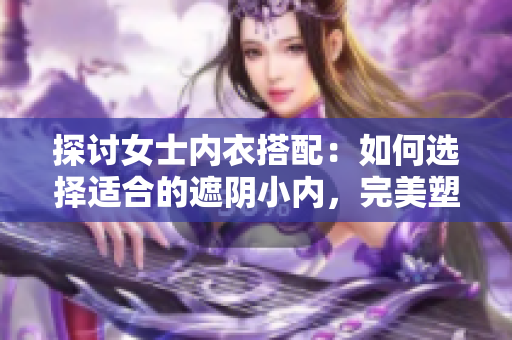 探討女士內(nèi)衣搭配：如何選擇適合的遮陰小內(nèi)，完美塑造身形