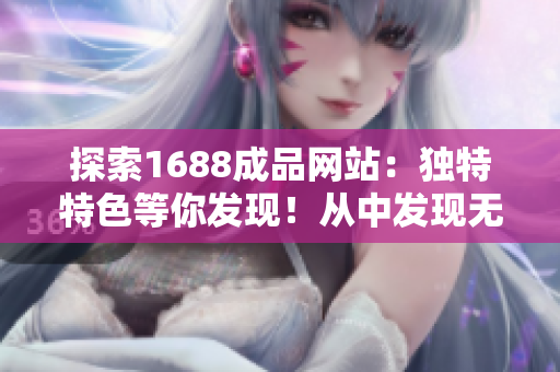 探索1688成品網(wǎng)站：獨(dú)特特色等你發(fā)現(xiàn)！從中發(fā)現(xiàn)無限可能，體驗(yàn)不同的購(gòu)物樂趣！
