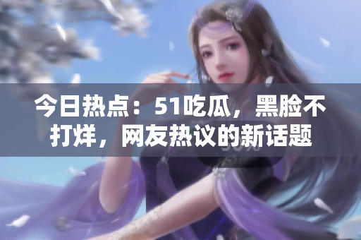 今日熱點(diǎn)：51吃瓜，黑臉不打烊，網(wǎng)友熱議的新話題