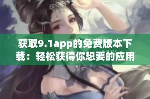 獲取9.1app的免費(fèi)版本下載：輕松獲得你想要的應(yīng)用
