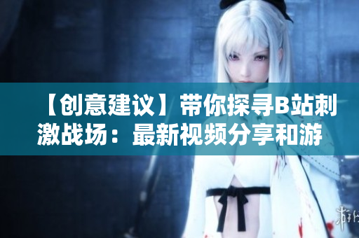【創(chuàng)意建議】帶你探尋B站刺激戰(zhàn)場：最新視頻分享和游戲攻略大揭秘