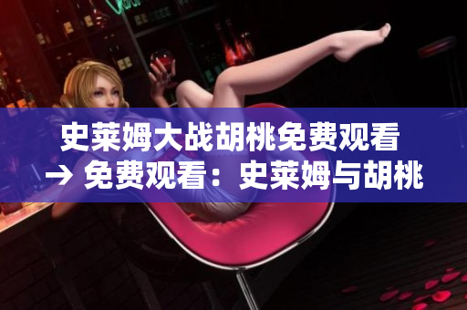 史萊姆大戰(zhàn)胡桃免費觀看 → 免費觀看：史萊姆與胡桃之戰(zhàn)