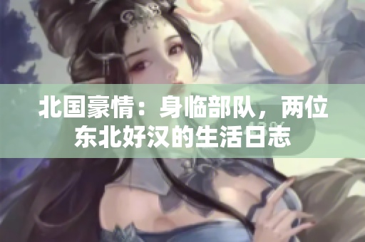 北國豪情：身臨部隊(duì)，兩位東北好漢的生活日志