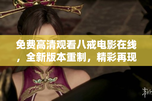 免費(fèi)高清觀看八戒電影在線，全新版本重制，精彩再現(xiàn)！