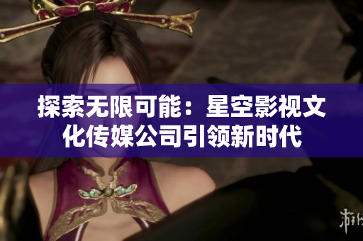 探索無限可能：星空影視文化傳媒公司引領新時代