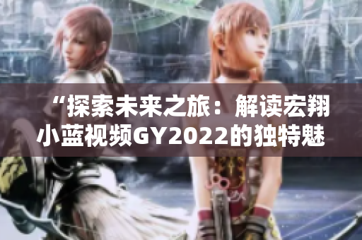 “探索未來之旅：解讀宏翔小藍視頻GY2022的獨特魅力”