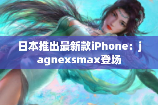 日本推出最新款iPhone：jagnexsmax登場