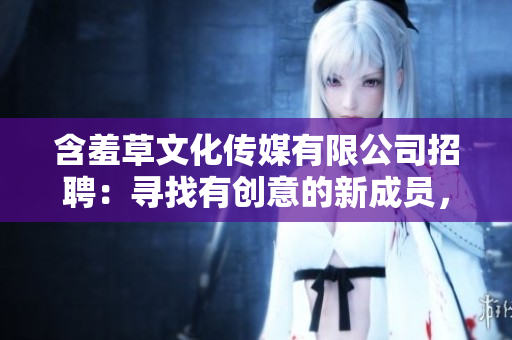 含羞草文化傳媒有限公司招聘：尋找有創(chuàng)意的新成員，共同書寫未來篇章