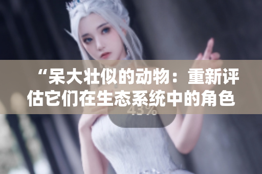 “呆大壯似的動(dòng)物：重新評(píng)估它們在生態(tài)系統(tǒng)中的角色和價(jià)值”