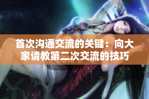首次溝通交流的關(guān)鍵：向大家請教第二次交流的技巧