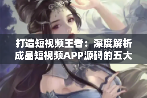 打造短視頻王者：深度解析成品短視頻APP源碼的五大優(yōu)勢與創(chuàng)新特點