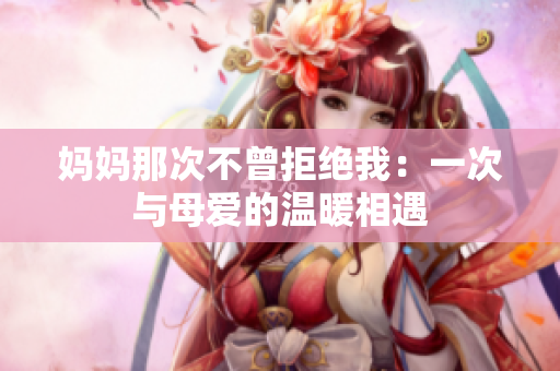 媽媽那次不曾拒絕我：一次與母愛的溫暖相遇