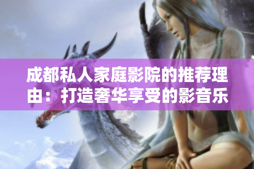 成都私人家庭影院的推薦理由：打造奢華享受的影音樂趣