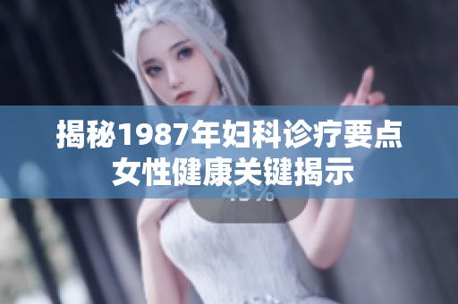 揭秘1987年婦科診療要點 女性健康關(guān)鍵揭示