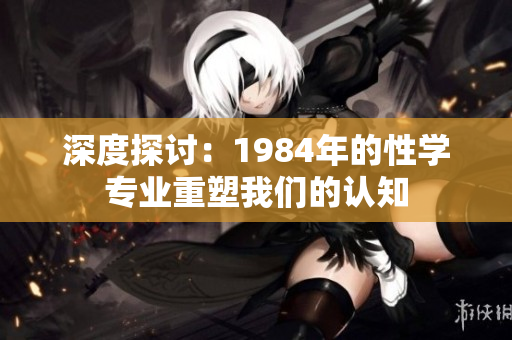深度探討：1984年的性學(xué)專業(yè)重塑我們的認(rèn)知