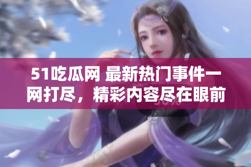 51吃瓜網(wǎng) 最新熱門事件一網(wǎng)打盡，精彩內(nèi)容盡在眼前