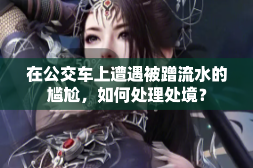 在公交車上遭遇被蹭流水的尷尬，如何處理處境？