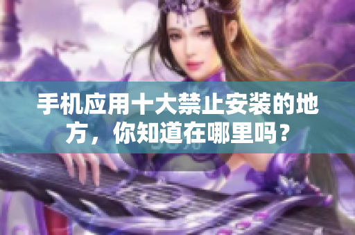 手機(jī)應(yīng)用十大禁止安裝的地方，你知道在哪里嗎？