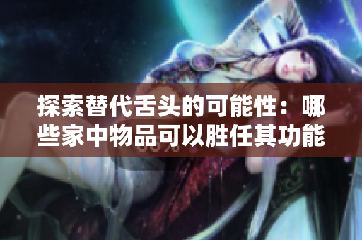 探索替代舌頭的可能性：哪些家中物品可以勝任其功能？