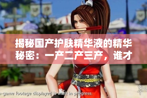 揭秘國(guó)產(chǎn)護(hù)膚精華液的精華秘密：一產(chǎn)二產(chǎn)三產(chǎn)，誰才是最佳選擇？