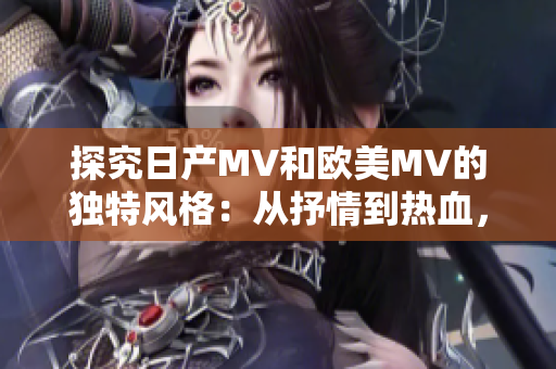 探究日產(chǎn)MV和歐美MV的獨(dú)特風(fēng)格：從抒情到熱血，魅力有別