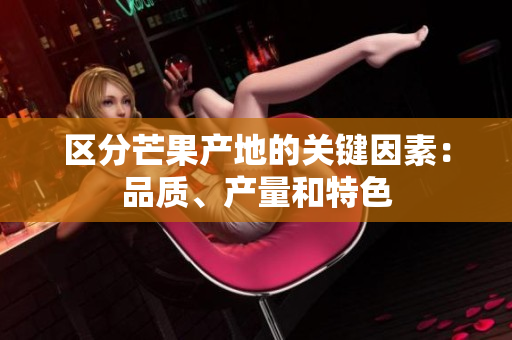區(qū)分芒果產(chǎn)地的關(guān)鍵因素：品質(zhì)、產(chǎn)量和特色