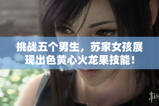 挑戰(zhàn)五個男生，蘇家女孩展現(xiàn)出色黃心火龍果技能！