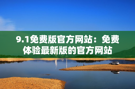 9.1免費(fèi)版官方網(wǎng)站：免費(fèi)體驗最新版的官方網(wǎng)站