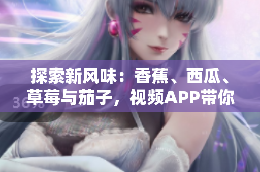 探索新風(fēng)味：香蕉、西瓜、草莓與茄子，視頻APP帶你領(lǐng)略每一種的獨(dú)特魅力