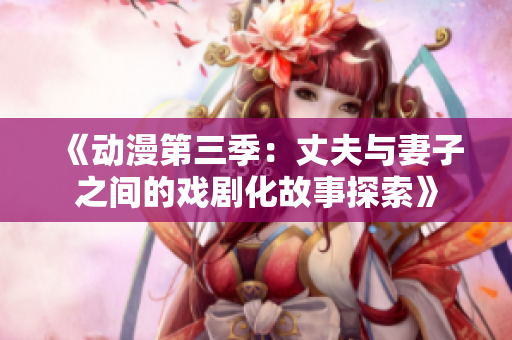 《動(dòng)漫第三季：丈夫與妻子之間的戲劇化故事探索》