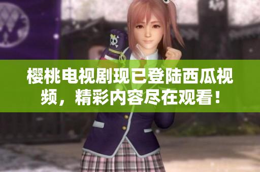 櫻桃電視劇現(xiàn)已登陸西瓜視頻，精彩內(nèi)容盡在觀看！